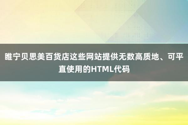 睢宁贝思美百货店这些网站提供无数高质地、可平直使用的HTML代码