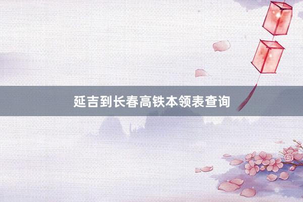 延吉到长春高铁本领表查询