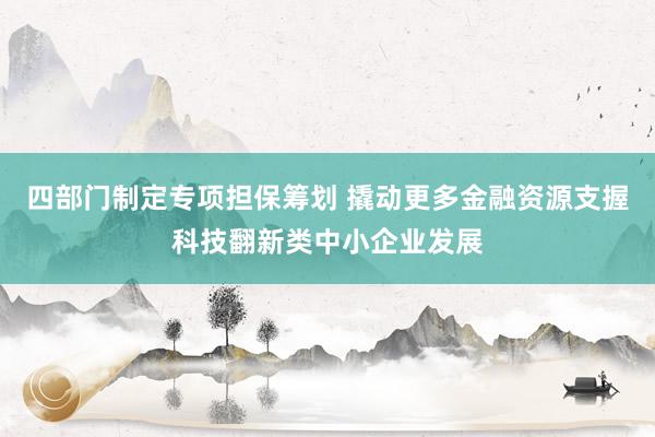 四部门制定专项担保筹划 撬动更多金融资源支握科技翻新类中小企业发展