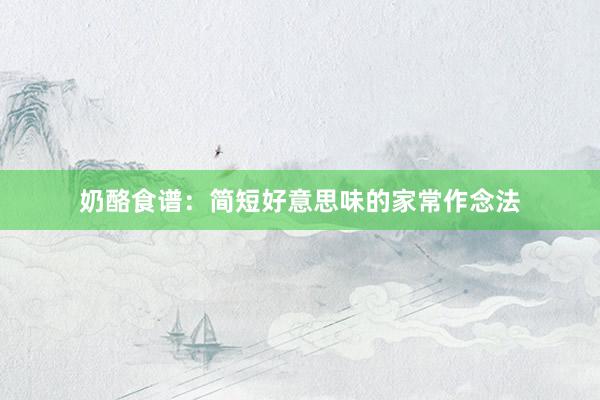 奶酪食谱：简短好意思味的家常作念法