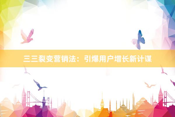 三三裂变营销法：引爆用户增长新计谋